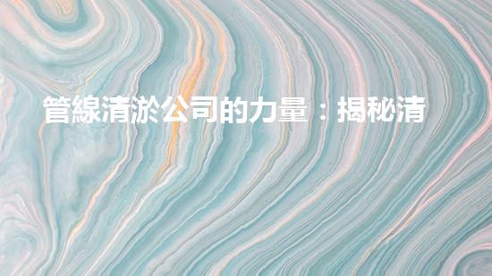 管線清淤公司的力量：揭秘清淤工程中的技術革新和挑戰(zhàn)！